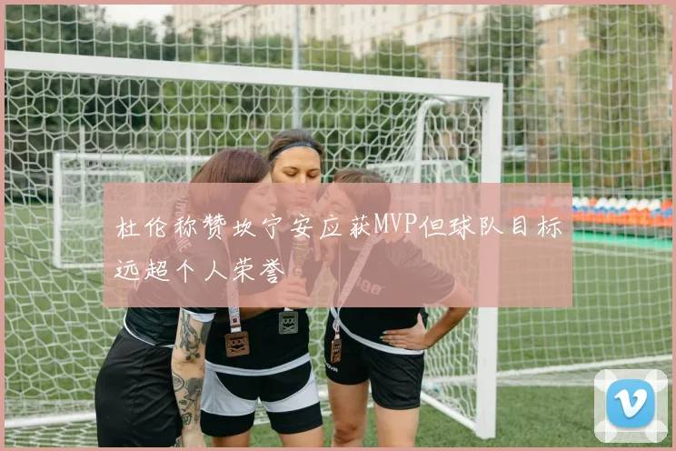 杜伦称赞坎宁安应获MVP但球队目标远超个人荣誉