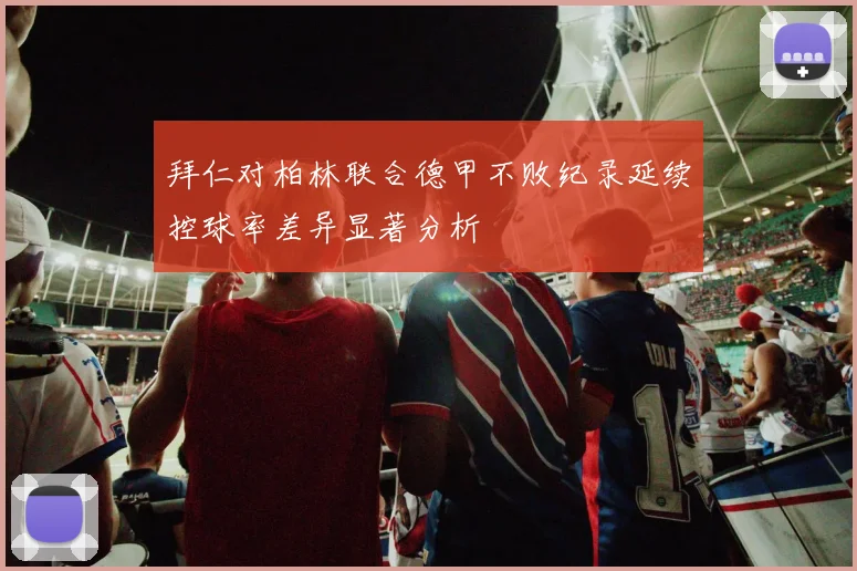 拜仁对柏林联合德甲不败纪录延续控球率差异显著分析
