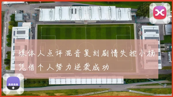 媒体人点评混音复刻剧情失控小杨凭借个人努力逆袭成功