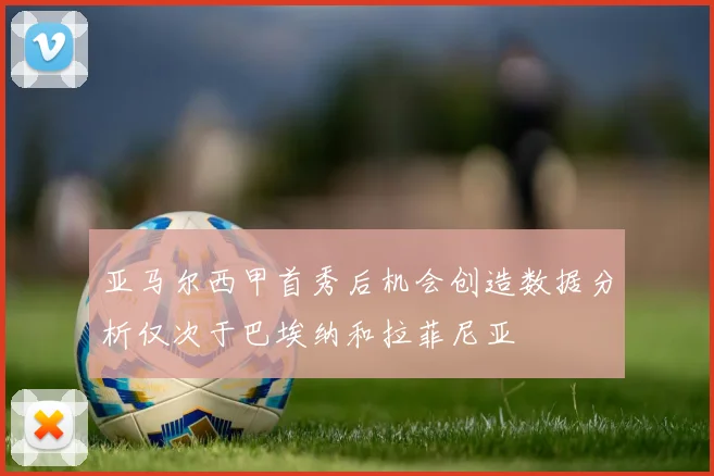 亚马尔西甲首秀后机会创造数据分析仅次于巴埃纳和拉菲尼亚