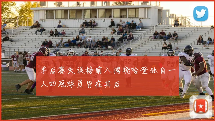 季后赛失误榜前八揭晓哈登独自一人四冠球员皆在其后