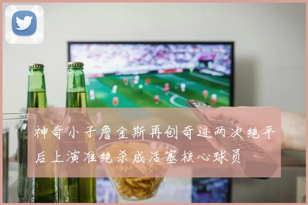 神奇小子詹金斯再创奇迹两次绝平后上演准绝杀成活塞核心球员