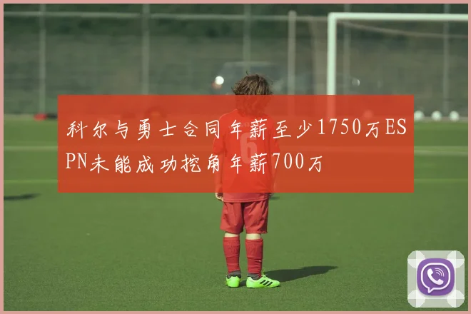 科尔与勇士合同年薪至少1750万ESPN未能成功挖角年薪700万