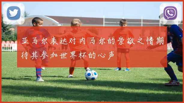 亚马尔表达对内马尔的崇敬之情期待其参加世界杯的心声