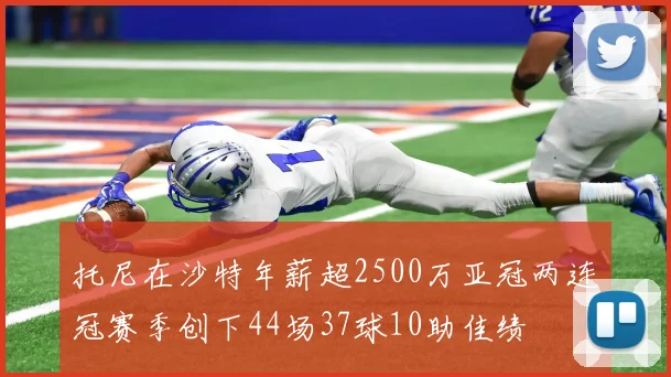 托尼在沙特年薪超2500万亚冠两连冠赛季创下44场37球10助佳绩