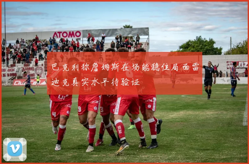 巴克利称詹姆斯在场能稳住局面雷迪克真实水平待验证