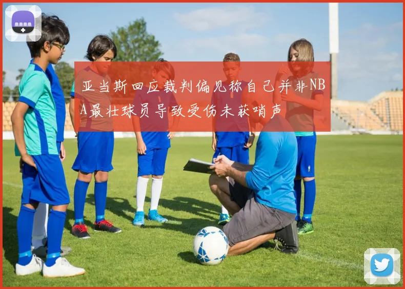 亚当斯回应裁判偏见称自己并非NBA最壮球员导致受伤未获哨声