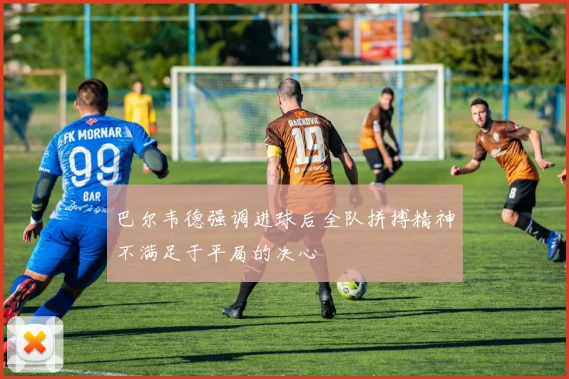 巴尔韦德强调进球后全队拼搏精神不满足于平局的决心