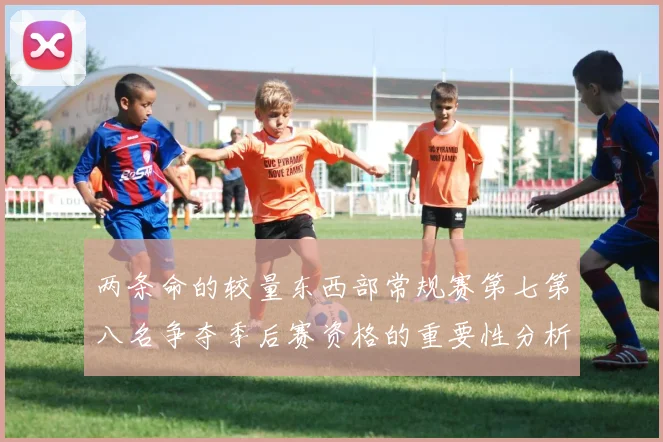 两条命的较量东西部常规赛第七第八名争夺季后赛资格的重要性分析