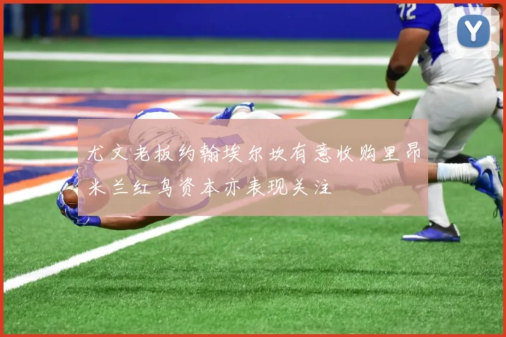 尤文老板约翰埃尔坎有意收购里昂米兰红鸟资本亦表现关注