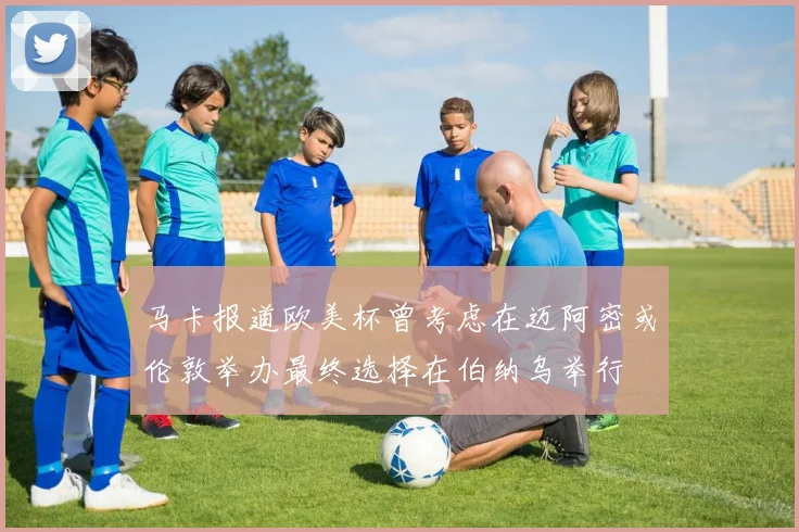 马卡报道欧美杯曾考虑在迈阿密或伦敦举办最终选择在伯纳乌举行