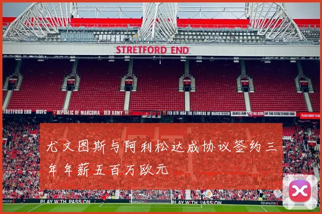 尤文图斯与阿利松达成协议签约三年年薪五百万欧元