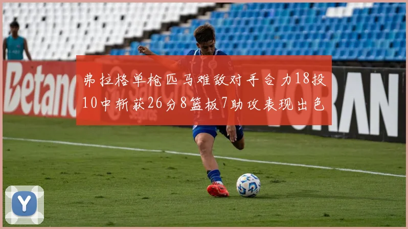 弗拉格单枪匹马难敌对手合力18投10中斩获26分8篮板7助攻表现出色