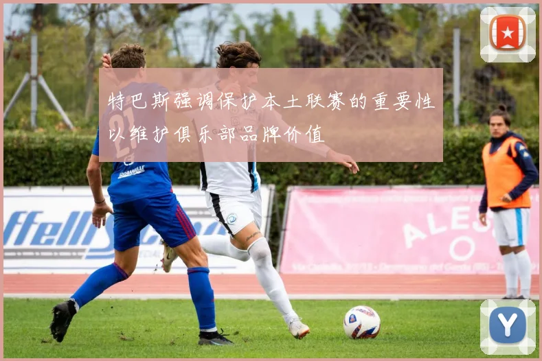 特巴斯强调保护本土联赛的重要性以维护俱乐部品牌价值
