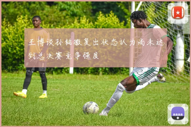 王博谈孙铭徽复出状态认为尚未达到总决赛竞争强度