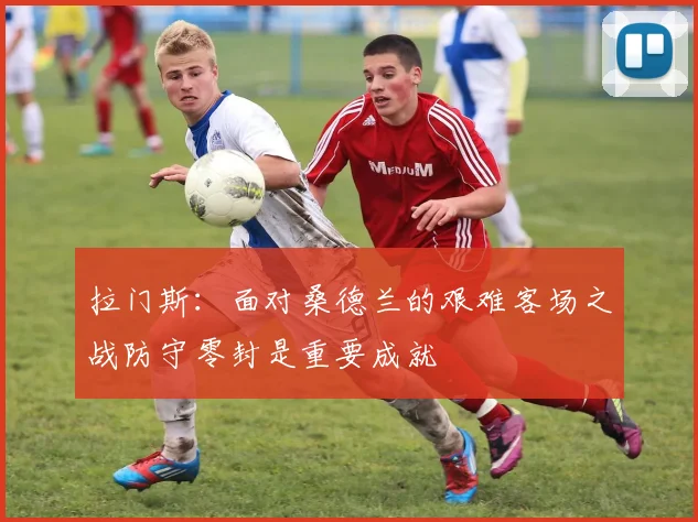 拉门斯：面对桑德兰的艰难客场之战防守零封是重要成就