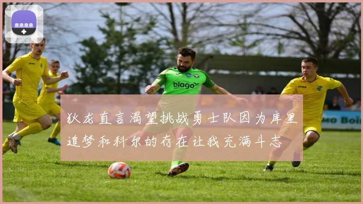 狄龙直言渴望挑战勇士队因为库里追梦和科尔的存在让我充满斗志