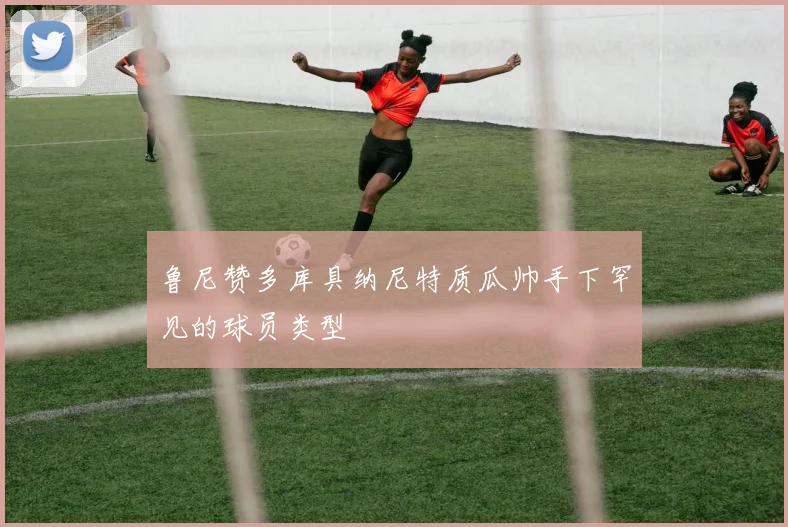 鲁尼赞多库具纳尼特质瓜帅手下罕见的球员类型