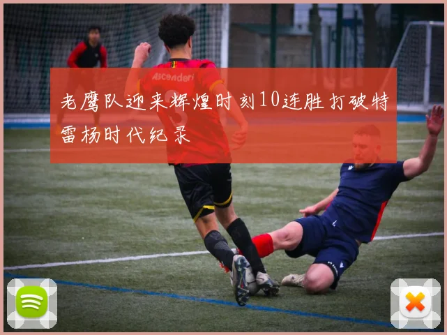 老鹰队迎来辉煌时刻10连胜打破特雷杨时代纪录