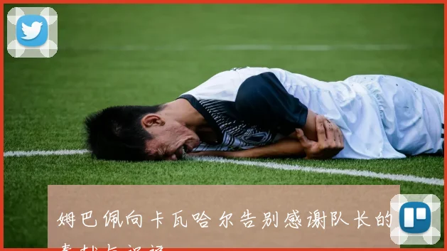 姆巴佩向卡瓦哈尔告别感谢队长的奉献与祝福