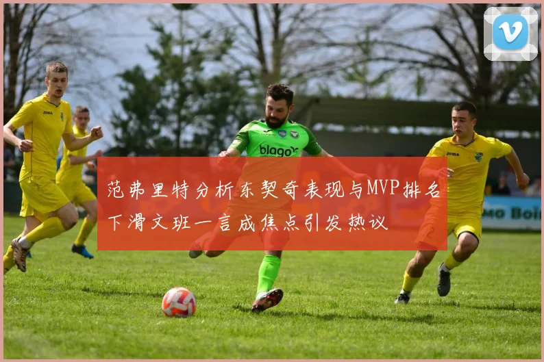 范弗里特分析东契奇表现与MVP排名下滑文班一言成焦点引发热议