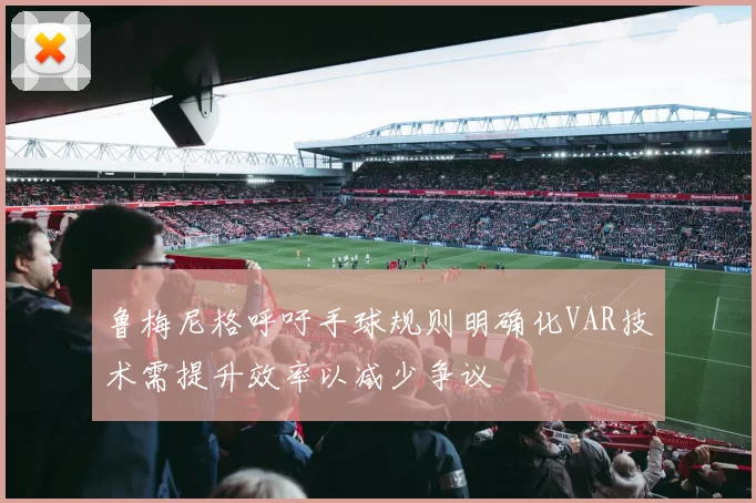 鲁梅尼格呼吁手球规则明确化VAR技术需提升效率以减少争议