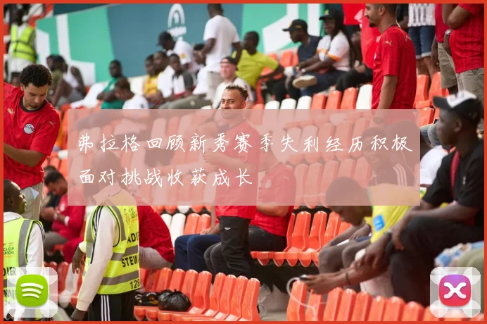 弗拉格回顾新秀赛季失利经历积极面对挑战收获成长